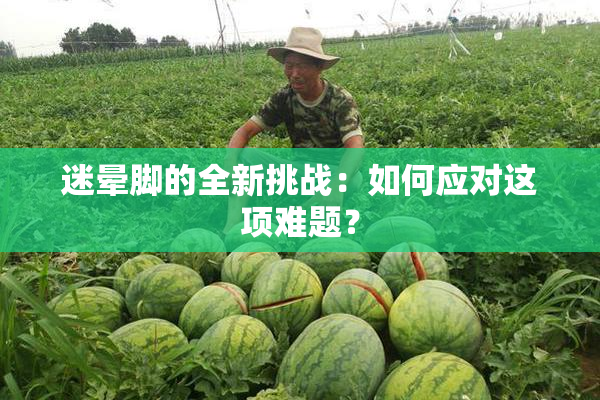 迷晕脚的全新挑战：如何应对这项难题？