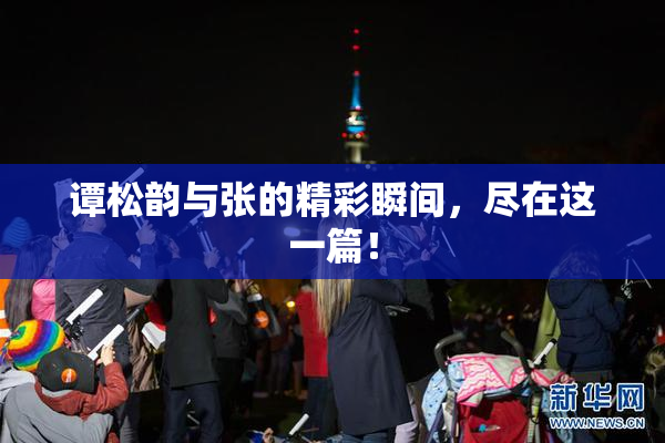 谭松韵与张的精彩瞬间，尽在这一篇！