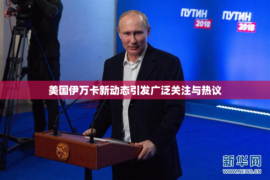美国伊万卡新动态引发广泛关注与热议