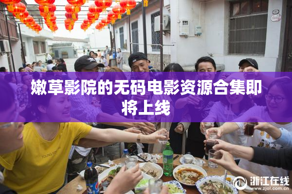 嫩草影院的无码电影资源合集即将上线