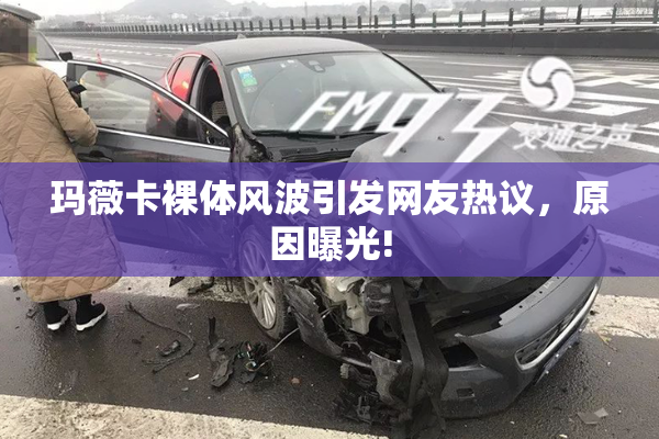 玛薇卡裸体风波引发网友热议，原因曝光!