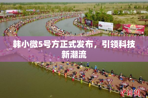 韩小微5号方正式发布，引领科技新潮流