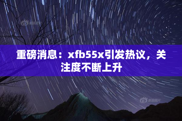 重磅消息：xfb55x引发热议，关注度不断上升