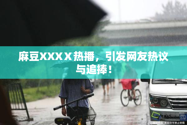 麻豆XXXⅩ热播，引发网友热议与追捧！
