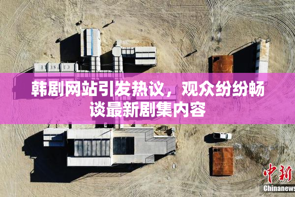 韩剧网站引发热议，观众纷纷畅谈最新剧集内容