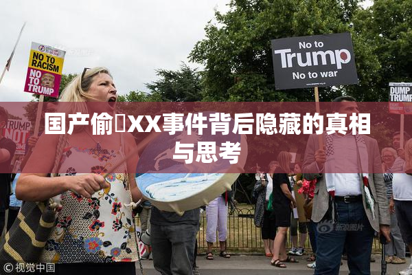 国产偷抇XX事件背后隐藏的真相与思考