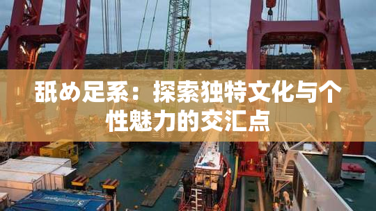 舐め足系：探索独特文化与个性魅力的交汇点