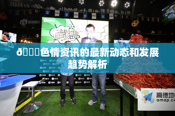 🔞色情资讯的最新动态和发展趋势解析