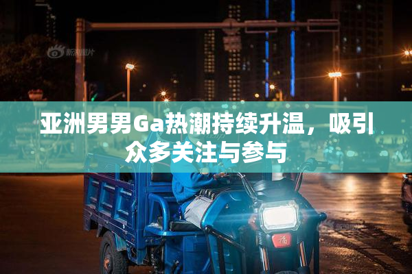 亚洲男男Ga热潮持续升温，吸引众多关注与参与