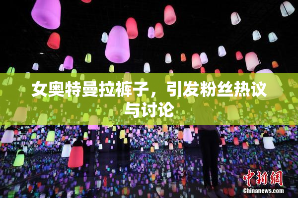 女奥特曼拉裤子，引发粉丝热议与讨论