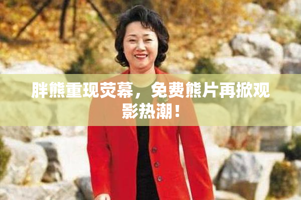胖熊重现荧幕，免费熊片再掀观影热潮！