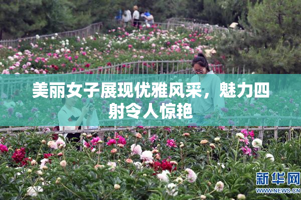 美丽女子展现优雅风采，魅力四射令人惊艳