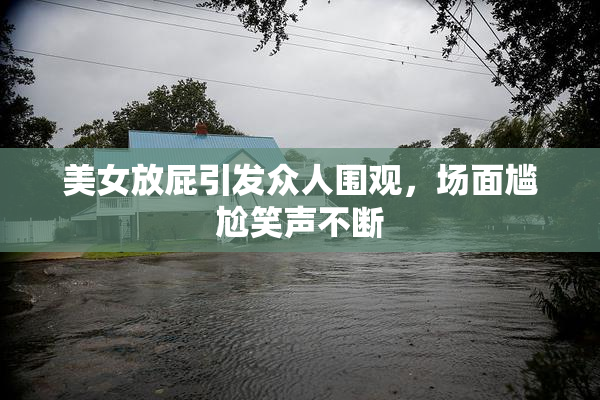 美女放屁引发众人围观，场面尴尬笑声不断
