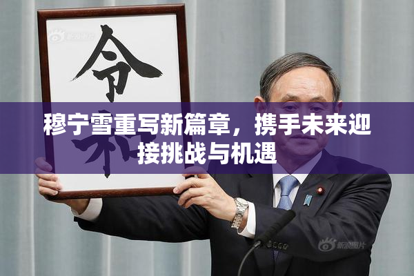 穆宁雪重写新篇章，携手未来迎接挑战与机遇