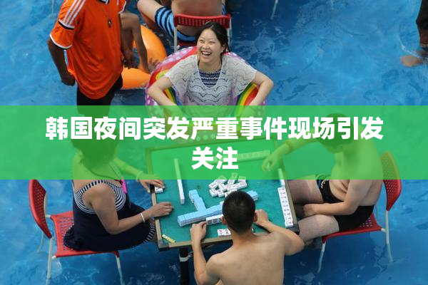 韩国夜间突发严重事件现场引发关注