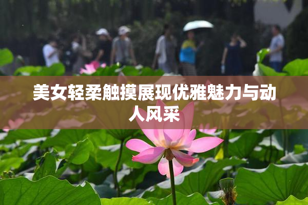 美女轻柔触摸展现优雅魅力与动人风采