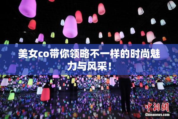美女co带你领略不一样的时尚魅力与风采！