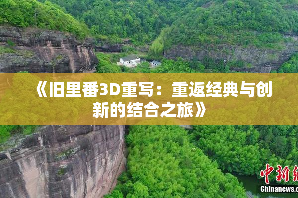 《旧里番3D重写：重返经典与创新的结合之旅》