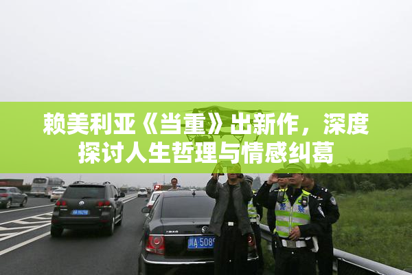 赖美利亚《当重》出新作，深度探讨人生哲理与情感纠葛