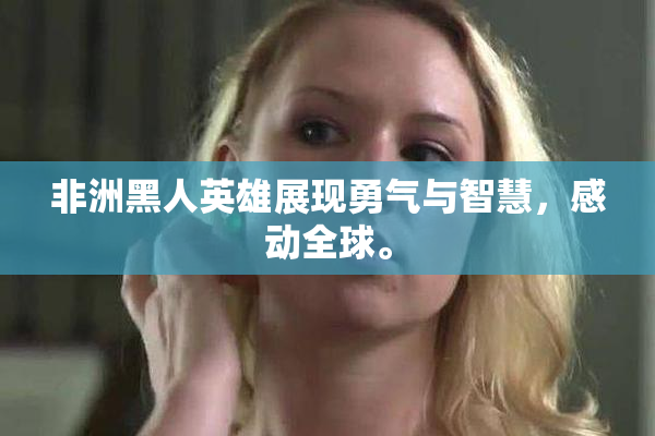 非洲黑人英雄展现勇气与智慧，感动全球。