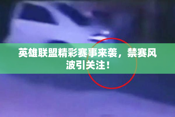 英雄联盟精彩赛事来袭，禁赛风波引关注！