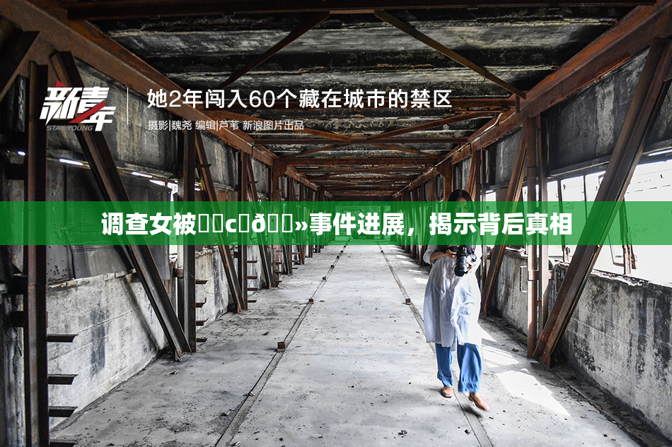 调查女被❌‌c‌🐻事件进展，揭示背后真相