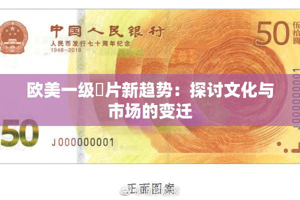 欧美一级婬片新趋势：探讨文化与市场的变迁