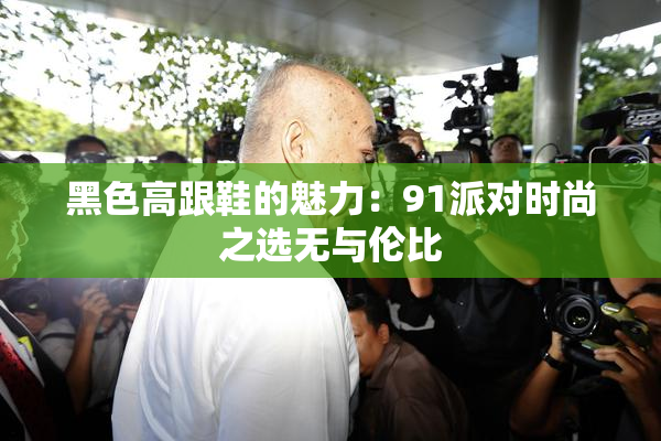 黑色高跟鞋的魅力：91派对时尚之选无与伦比