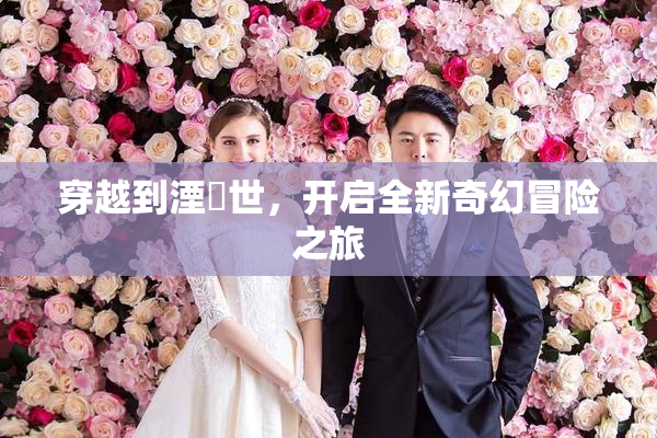 穿越到湮婸世，开启全新奇幻冒险之旅