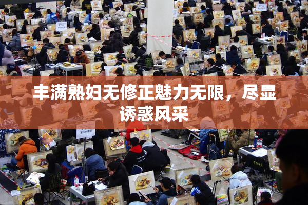 丰满熟妇无修正魅力无限，尽显诱惑风采