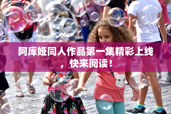阿库娅同人作品第一集精彩上线，快来阅读！