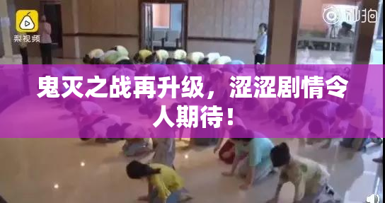 鬼灭之战再升级，涩涩剧情令人期待！