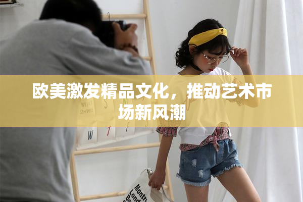 欧美激发精品文化，推动艺术市场新风潮