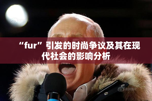 “fur”引发的时尚争议及其在现代社会的影响分析