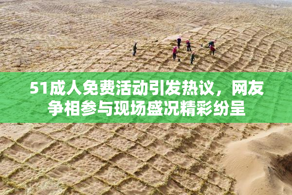 51成人免费活动引发热议，网友争相参与现场盛况精彩纷呈