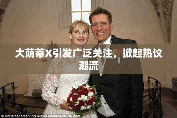 大荫蒂X引发广泛关注，掀起热议潮流