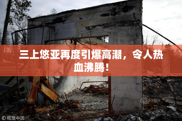 三上悠亚再度引爆高潮，令人热血沸腾！