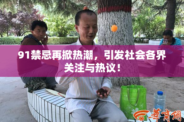 91禁忌再掀热潮，引发社会各界关注与热议！