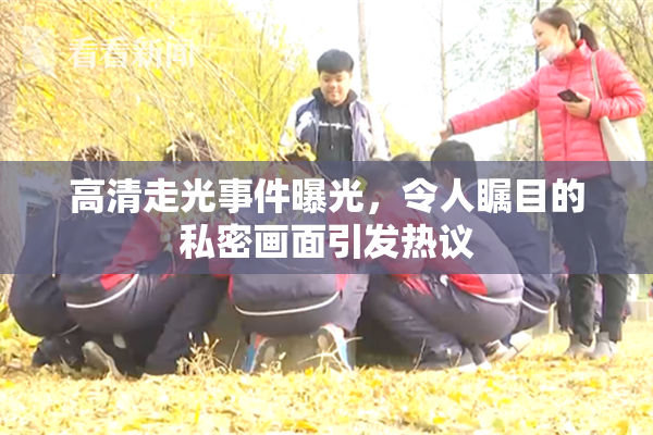 高清走光事件曝光，令人瞩目的私密画面引发热议