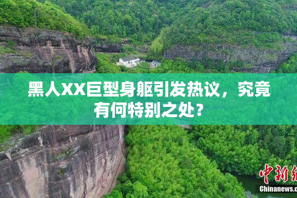 黑人XX巨型身躯引发热议，究竟有何特别之处？