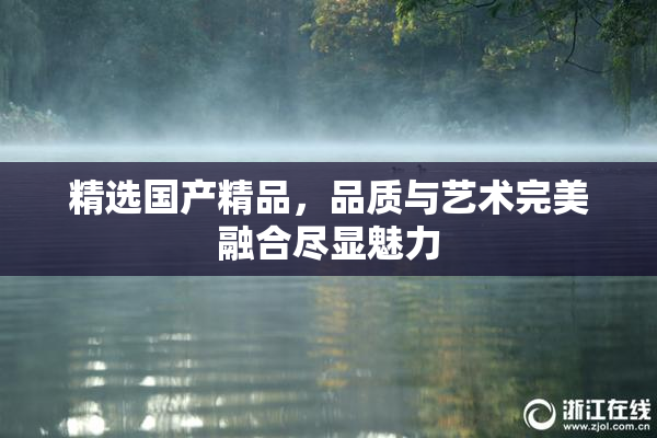 精选国产精品，品质与艺术完美融合尽显魅力