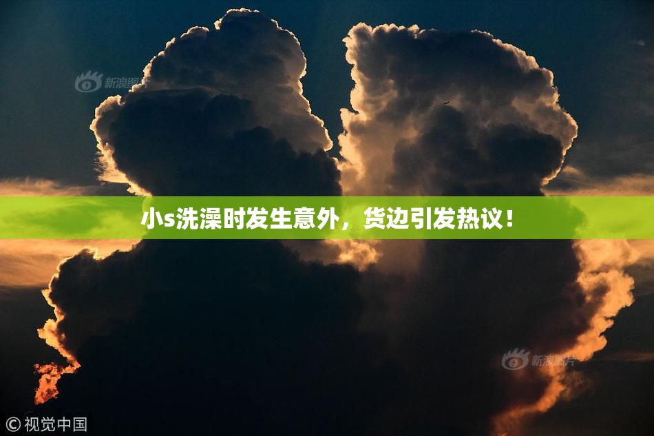小s洗澡时发生意外，货边引发热议！
