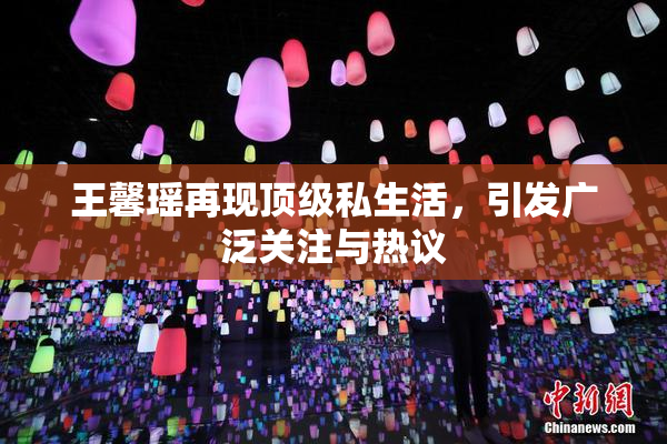 王馨瑶再现顶级私生活，引发广泛关注与热议