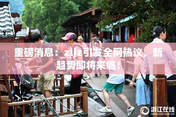 重磅消息：zljz引发全网热议，新趋势即将来临！