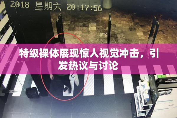 特级裸体展现惊人视觉冲击，引发热议与讨论