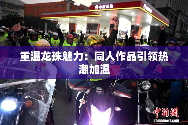 重温龙珠魅力：同人作品引领热潮加温