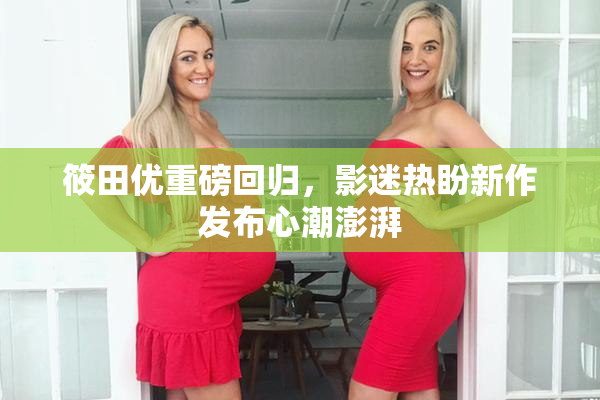筱田优重磅回归，影迷热盼新作发布心潮澎湃