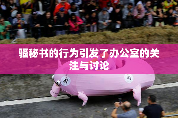 骚秘书的行为引发了办公室的关注与讨论