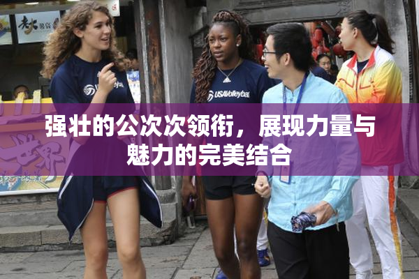 强壮的公次次领衔，展现力量与魅力的完美结合