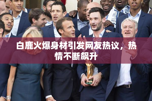 白鹿火爆身材引发网友热议，热情不断飙升